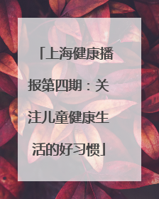 上海健康播报第四期：关注儿童健康生活的好习惯